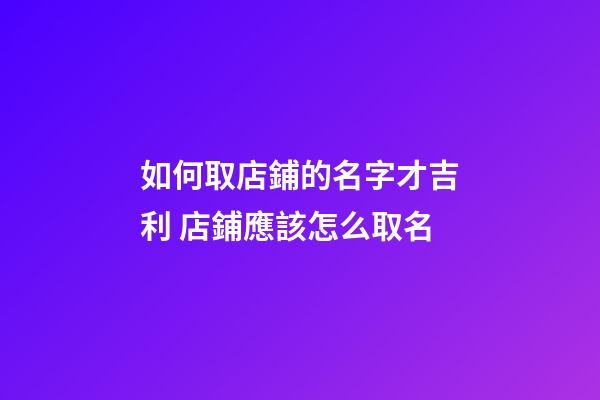 如何取店鋪的名字才吉利 店鋪應該怎么取名-第1張-店鋪起名-玄機派